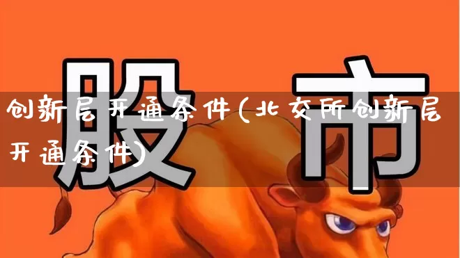 创新层开通条件(北交所创新层开通条件)_https://www.ljyuan-tech.com_创业板_第1张