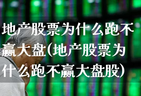 地产股票为什么跑不赢大盘(地产股票为什么跑不赢大盘股)_https://www.ljyuan-tech.com_深交所_第1张