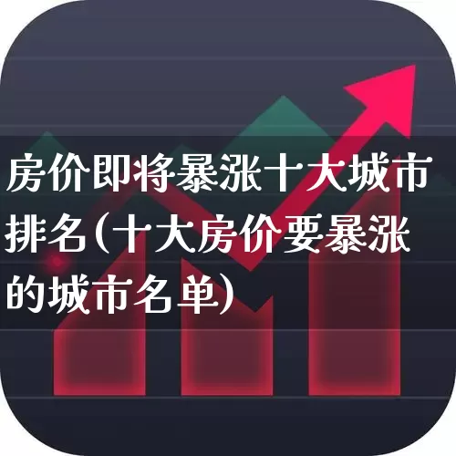 房价即将暴涨十大城市排名(十大房价要暴涨的城市名单)_https://www.ljyuan-tech.com_上交所_第1张