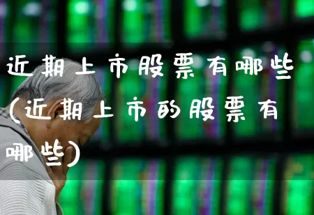 近期上市股票有哪些(近期上市的股票有哪些)_https://www.ljyuan-tech.com_上交所_第1张