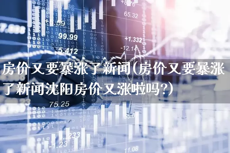房价又要暴涨了新闻(房价又要暴涨了新闻沈阳房价又涨啦吗?)_https://www.ljyuan-tech.com_上交所_第1张