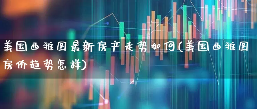 美国西雅图最新房产走势如何(美国西雅图房价趋势怎样)_https://www.ljyuan-tech.com_创业板_第1张