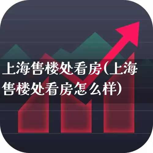 上海售楼处看房(上海售楼处看房怎么样)_https://www.ljyuan-tech.com_科创板_第1张