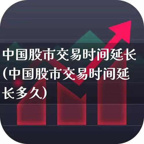 中国股市交易时间延长(中国股市交易时间延长多久)_https://www.ljyuan-tech.com_科创板_第1张