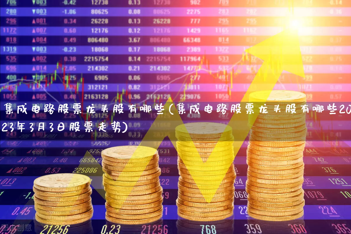 集成电路股票龙头股有哪些(集成电路股票龙头股有哪些2023年3月3日股票走势)_https://www.ljyuan-tech.com_深交所_第1张