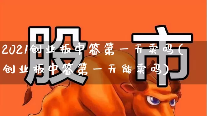 2021创业板中签第一天卖吗(创业板中签第一天能卖吗)_https://www.ljyuan-tech.com_科创板_第1张