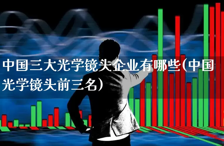 中国三大光学镜头企业有哪些(中国光学镜头前三名)_https://www.ljyuan-tech.com_北交所_第1张