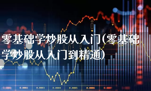 零基础学炒股从入门(零基础学炒股从入门到精通)_https://www.ljyuan-tech.com_创业板_第1张