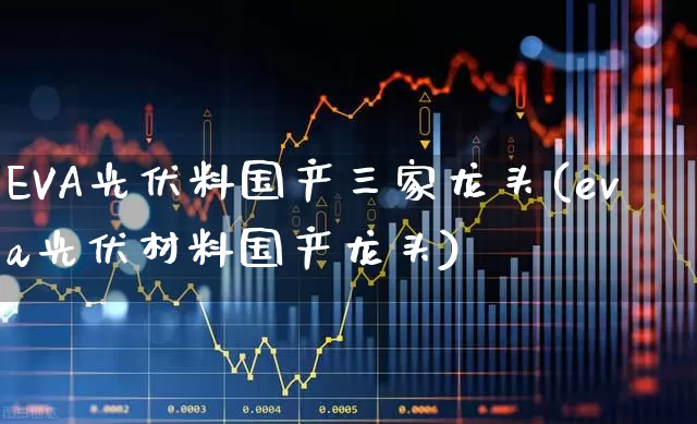 EVA光伏料国产三家龙头(eva光伏材料国产龙头)_https://www.ljyuan-tech.com_上交所_第1张