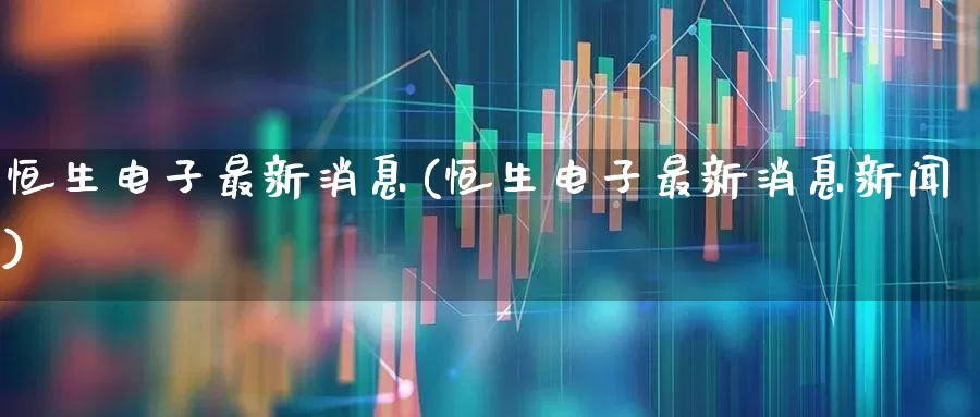 恒生电子最新消息(恒生电子最新消息新闻)_https://www.ljyuan-tech.com_深交所_第1张