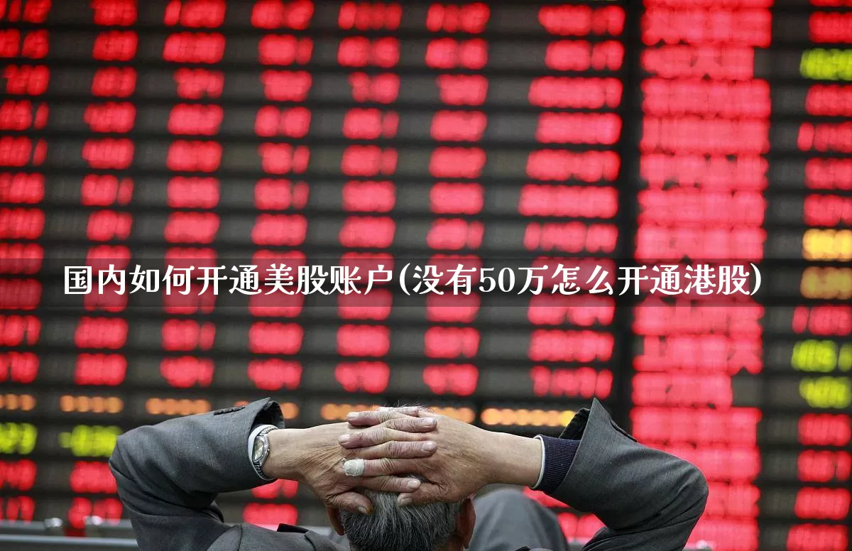 国内如何开通美股账户(没有50万怎么开通港股)_https://www.ljyuan-tech.com_上交所_第1张