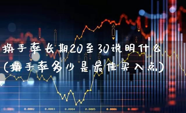 换手率长期20至30说明什么(换手率多少是最佳买入点)_https://www.ljyuan-tech.com_深交所_第1张