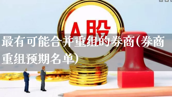 最有可能合并重组的券商(券商重组预期名单)_https://www.ljyuan-tech.com_深交所_第1张