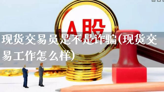 现货交易员是不是诈骗(现货交易工作怎么样)_https://www.ljyuan-tech.com_创业板_第1张