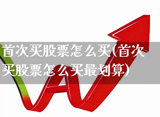 首次买股票怎么买(首次买股票怎么买最划算)_https://www.ljyuan-tech.com_深交所_第1张