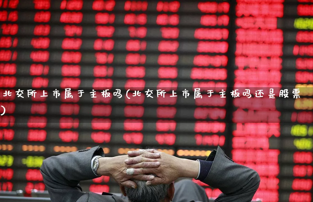 北交所上市属于主板吗(北交所上市属于主板吗还是股票)_https://www.ljyuan-tech.com_创业板_第1张