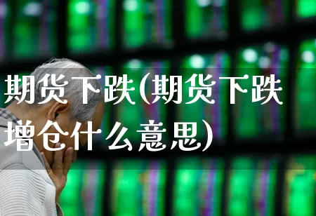 期货下跌(期货下跌增仓什么意思)_https://www.ljyuan-tech.com_深交所_第1张