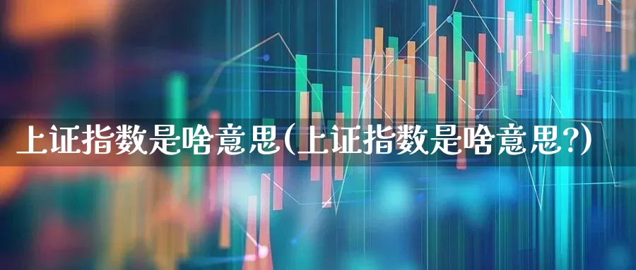 上证指数是啥意思(上证指数是啥意思?)_https://www.ljyuan-tech.com_北交所_第1张