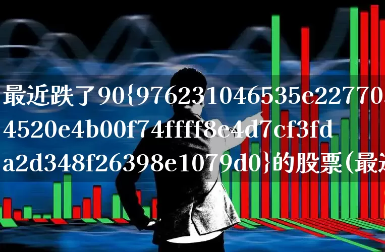 最近跌了90%的股票(最近跌了50%的股票)_https://www.ljyuan-tech.com_深交所_第1张