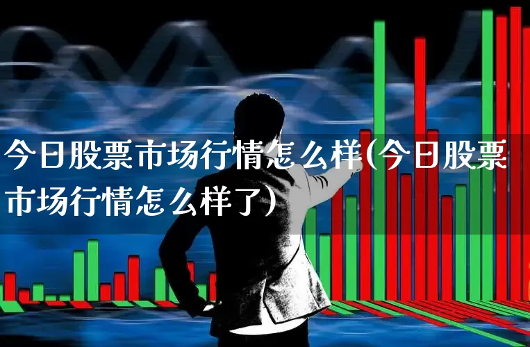 今日股票市场行情怎么样(今日股票市场行情怎么样了)_https://www.ljyuan-tech.com_科创板_第1张