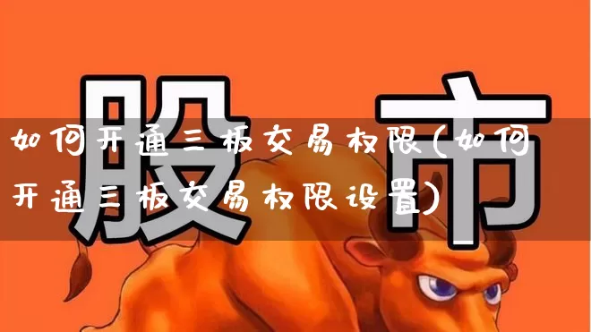 如何开通三板交易权限(如何开通三板交易权限设置)_https://www.ljyuan-tech.com_创业板_第1张