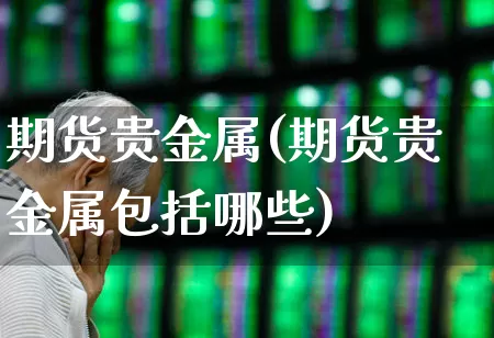 期货贵金属(期货贵金属包括哪些)_https://www.ljyuan-tech.com_科创板_第1张