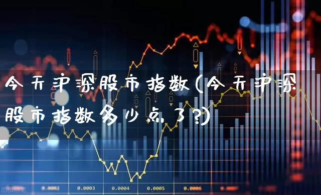 今天沪深股市指数(今天沪深股市指数多少点了?)_https://www.ljyuan-tech.com_上交所_第1张