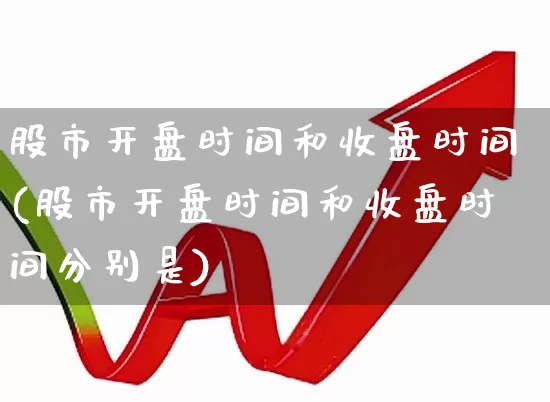 股市开盘时间和收盘时间(股市开盘时间和收盘时间分别是)_https://www.ljyuan-tech.com_上交所_第1张