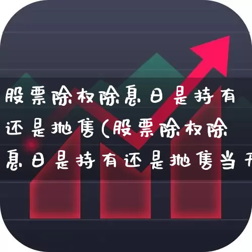 股票除权除息日是持有还是抛售(股票除权除息日是持有还是抛售当天买能分红吗)_https://www.ljyuan-tech.com_北交所_第1张