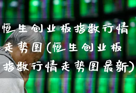 恒生创业板指数行情走势图(恒生创业板指数行情走势图最新)_https://www.ljyuan-tech.com_创业板_第1张