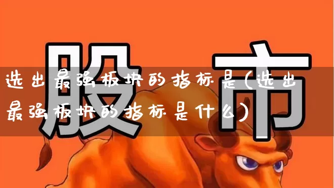 选出最强板块的指标是(选出最强板块的指标是什么)_https://www.ljyuan-tech.com_创业板_第1张