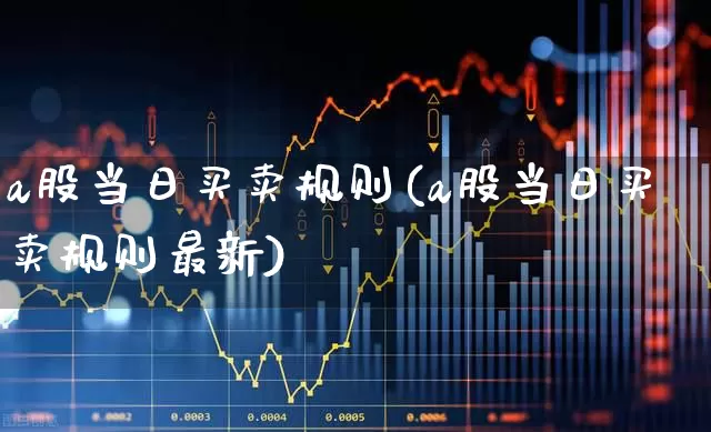 a股当日买卖规则(a股当日买卖规则最新)_https://www.ljyuan-tech.com_上交所_第1张