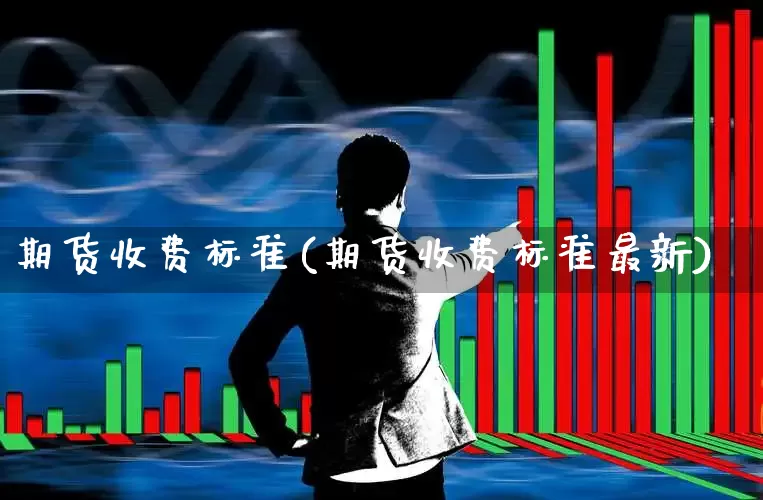 期货收费标准(期货收费标准最新)_https://www.ljyuan-tech.com_深交所_第1张