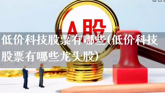 低价科技股票有哪些(低价科技股票有哪些龙头股)_https://www.ljyuan-tech.com_深交所_第1张