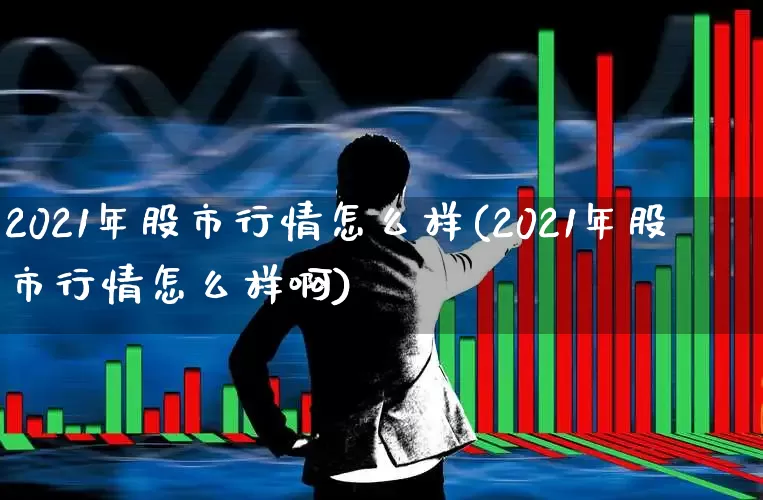 2021年股市行情怎么样(2021年股市行情怎么样啊)_https://www.ljyuan-tech.com_深交所_第1张