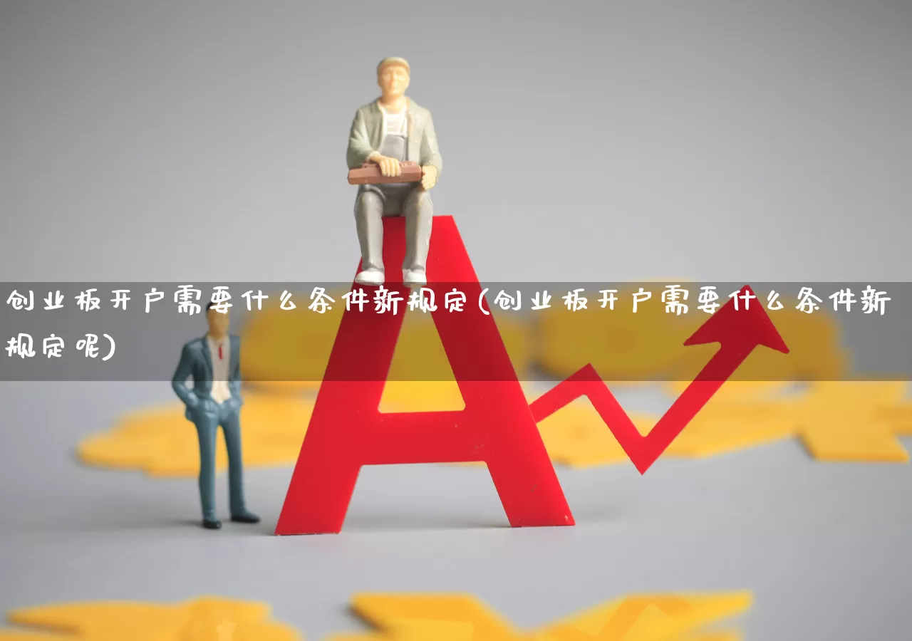 创业板开户需要什么条件新规定(创业板开户需要什么条件新规定呢)_https://www.ljyuan-tech.com_北交所_第1张