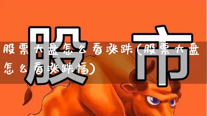 股票大盘怎么看涨跌(股票大盘怎么看涨跌幅)_https://www.ljyuan-tech.com_深交所_第1张