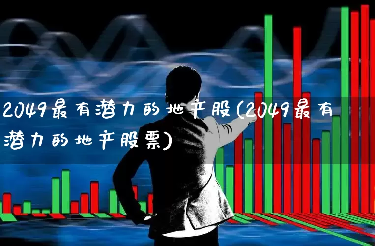 2049最有潜力的地产股(2049最有潜力的地产股票)_https://www.ljyuan-tech.com_深交所_第1张