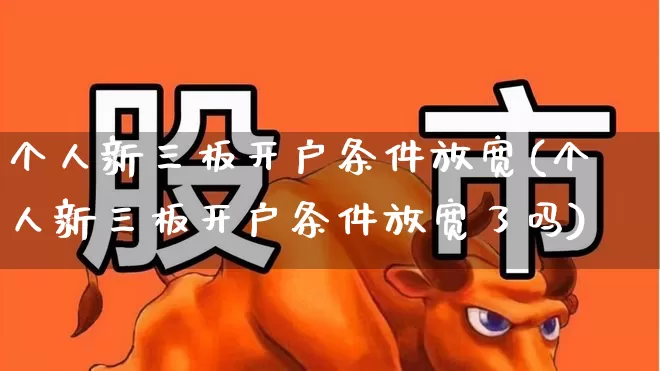 个人新三板开户条件放宽(个人新三板开户条件放宽了吗)_https://www.ljyuan-tech.com_上交所_第1张