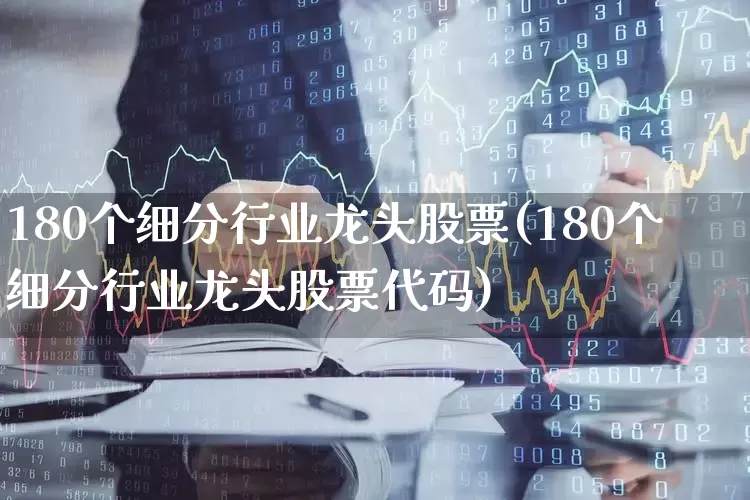 180个细分行业龙头股票(180个细分行业龙头股票代码)_https://www.ljyuan-tech.com_科创板_第1张