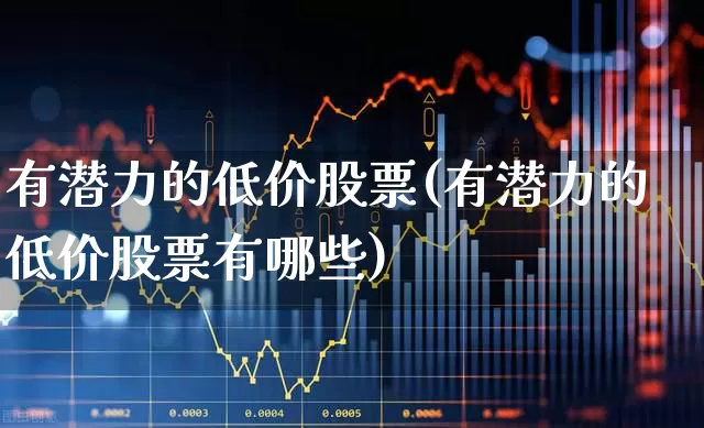 有潜力的低价股票(有潜力的低价股票有哪些)_https://www.ljyuan-tech.com_北交所_第1张