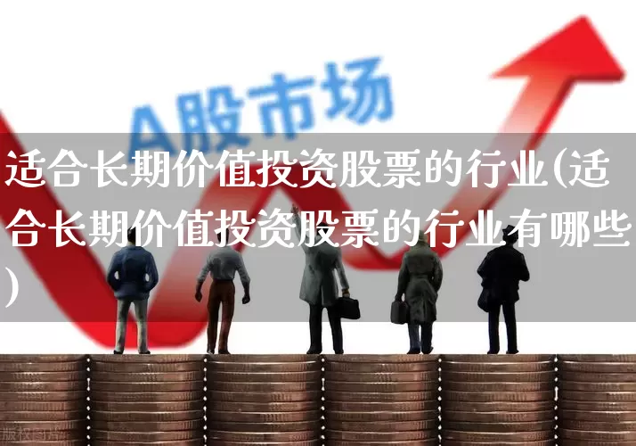 适合长期价值投资股票的行业(适合长期价值投资股票的行业有哪些)_https://www.ljyuan-tech.com_北交所_第1张