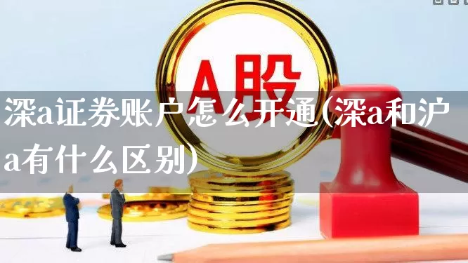 深a证券账户怎么开通(深a和沪a有什么区别)_https://www.ljyuan-tech.com_上交所_第1张