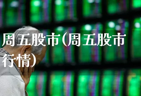 周五股市(周五股市行情)_https://www.ljyuan-tech.com_创业板_第1张