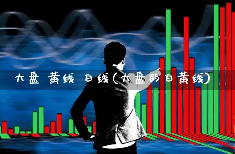 大盘 黄线 白线(大盘的白黄线)_https://www.ljyuan-tech.com_科创板_第1张