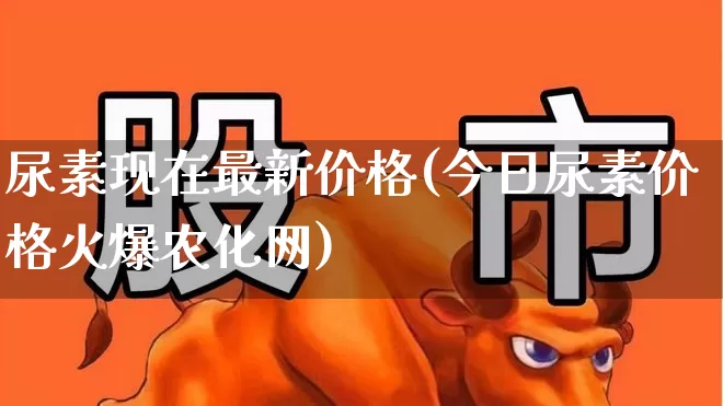 尿素现在最新价格(今日尿素价格火爆农化网)_https://www.ljyuan-tech.com_科创板_第1张