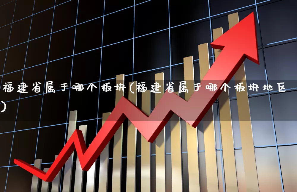 福建省属于哪个板块(福建省属于哪个板块地区)_https://www.ljyuan-tech.com_创业板_第1张