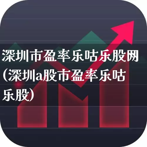 深圳市盈率乐咕乐股网(深圳a股市盈率乐咕乐股)_https://www.ljyuan-tech.com_上交所_第1张