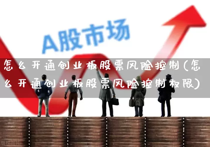 怎么开通创业板股票风险控制(怎么开通创业板股票风险控制权限)_https://www.ljyuan-tech.com_深交所_第1张