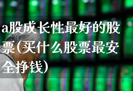a股成长性最好的股票(买什么股票最安全挣钱)_https://www.ljyuan-tech.com_上交所_第1张